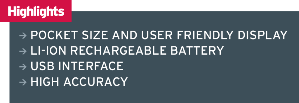 Key features; Pocket size and user friendly display Li-Ion Rechargeable battery USB Interface High accuracy